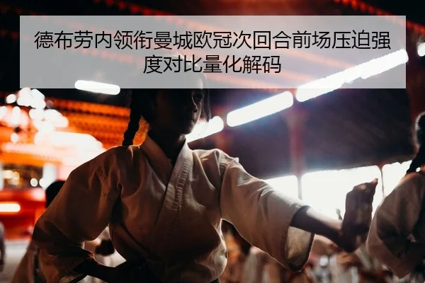 德布劳内领衔曼城欧冠次回合前场压迫强度对比量化解码